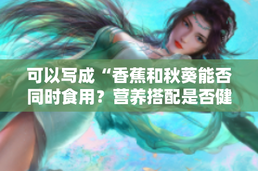 可以寫成“香蕉和秋葵能否同時食用？營養(yǎng)搭配是否健康？”