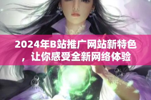2024年B站推廣網(wǎng)站新特色，讓你感受全新網(wǎng)絡(luò)體驗(yàn)