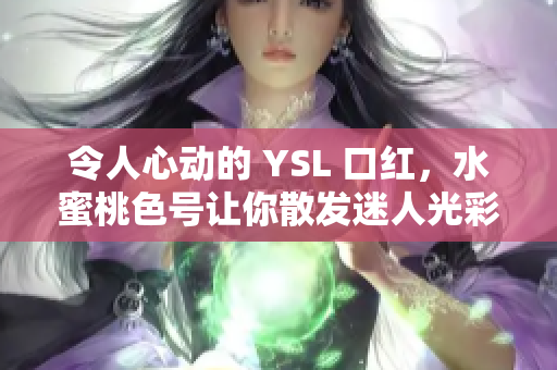 令人心動的 YSL 口紅，水蜜桃色號讓你散發(fā)迷人光彩