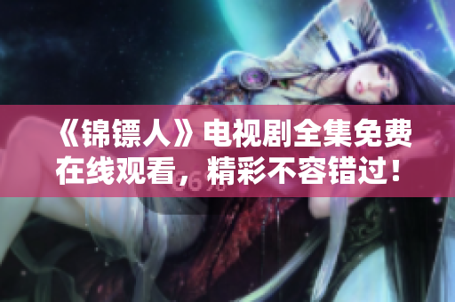《錦鏢人》電視劇全集免費(fèi)在線觀看，精彩不容錯過！