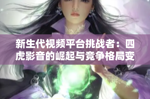 新生代視頻平臺挑戰(zhàn)者：四虎影音的崛起與競爭格局變化