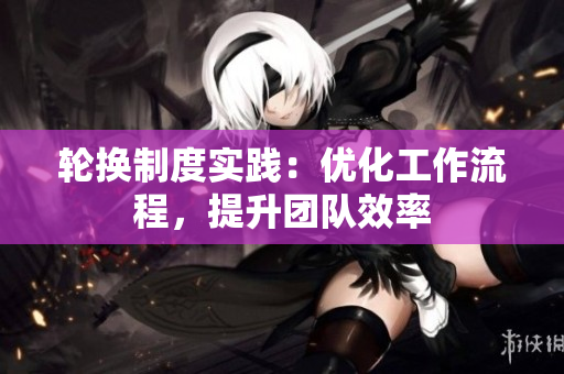 輪換制度實(shí)踐：優(yōu)化工作流程，提升團(tuán)隊(duì)效率