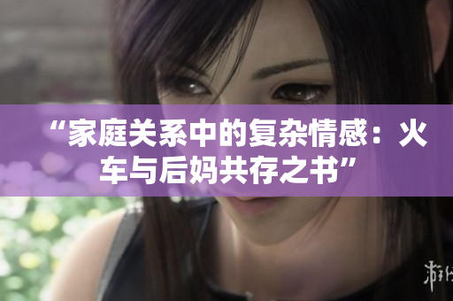 “家庭關(guān)系中的復(fù)雜情感：火車與后媽共存之書”