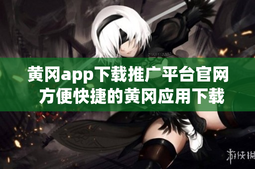 黃岡app下載推廣平臺官網(wǎng)  方便快捷的黃岡應(yīng)用下載服務(wù)