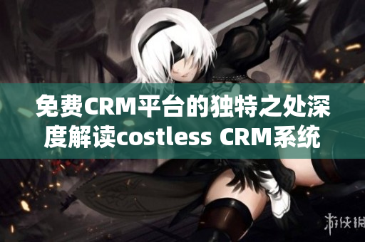 免費(fèi)CRM平臺的獨(dú)特之處深度解讀costless CRM系統(tǒng)的獨(dú)到之處