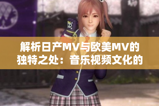 解析日產(chǎn)MV與歐美MV的獨(dú)特之處：音樂視頻文化的差異探究