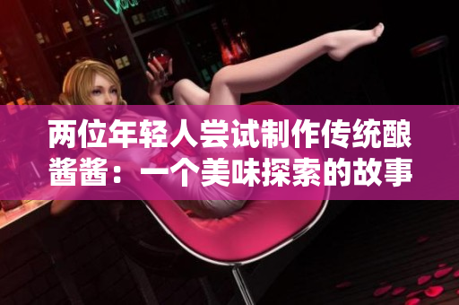 兩位年輕人嘗試制作傳統(tǒng)釀醬醬：一個美味探索的故事
