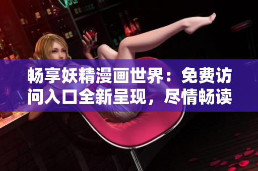 暢享妖精漫畫世界：免費訪問入口全新呈現(xiàn)，盡情暢讀精彩內(nèi)容！