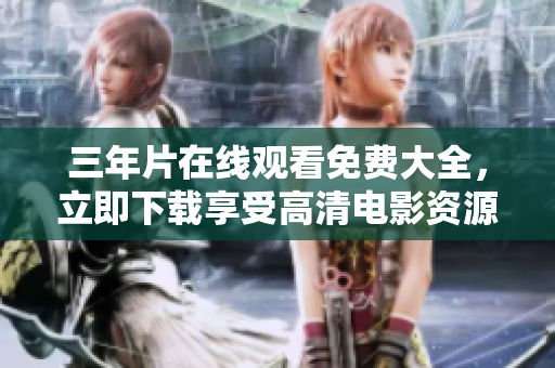 三年片在線觀看免費大全，立即下載享受高清電影資源