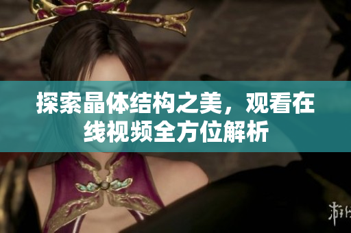 探索晶體結構之美，觀看在線視頻全方位解析