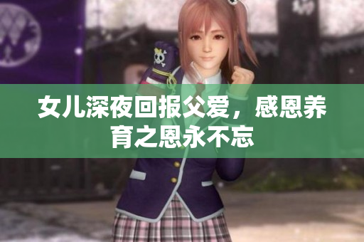 女兒深夜回報(bào)父愛，感恩養(yǎng)育之恩永不忘