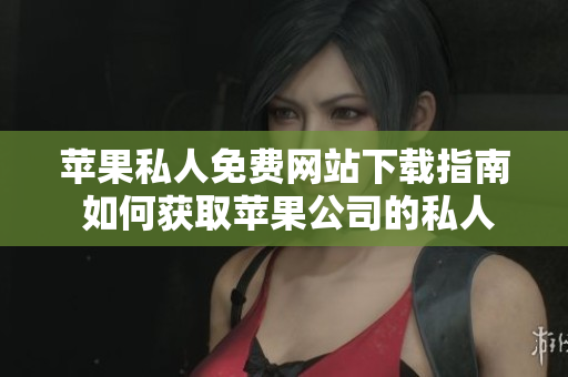 蘋果私人免費網(wǎng)站下載指南 如何獲取蘋果公司的私人網(wǎng)站資源