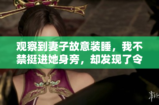 觀察到妻子故意裝睡，我不禁挺進她身旁，卻發(fā)現(xiàn)了令人震驚的一幕。