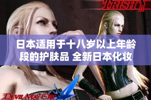 日本適用于十八歲以上年齡段的護(hù)膚品 全新日本化妝品，呵護(hù)18歲以上肌膚