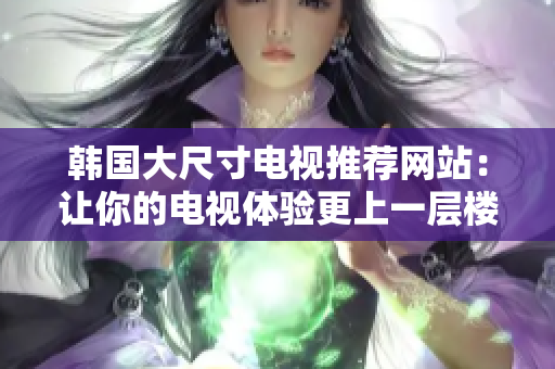 韓國大尺寸電視推薦網(wǎng)站：讓你的電視體驗更上一層樓