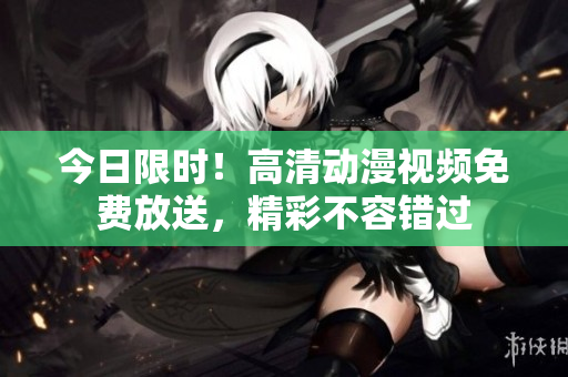 今日限時！高清動漫視頻免費放送，精彩不容錯過