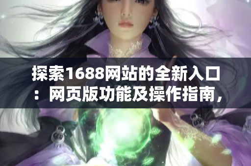 探索1688網(wǎng)站的全新入口：網(wǎng)頁版功能及操作指南，輕松上手購物體驗
