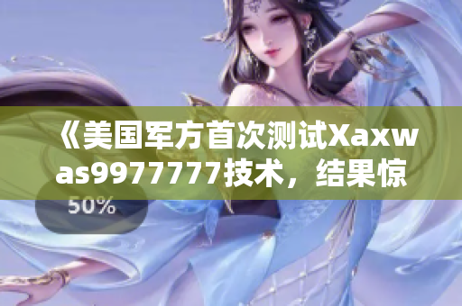 《美國軍方首次測試Xaxwas9977777技術(shù)，結(jié)果驚人》