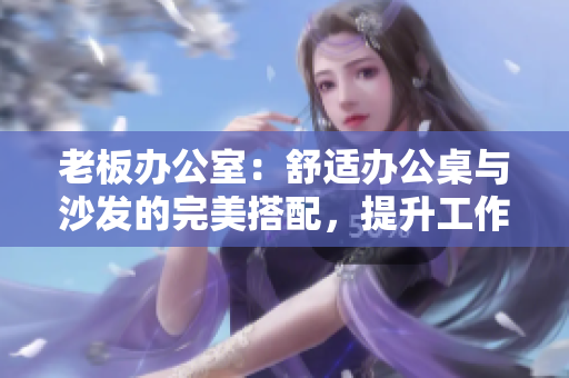 老板辦公室：舒適辦公桌與沙發(fā)的完美搭配，提升工作效率