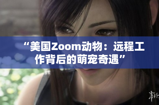 “美國(guó)Zoom動(dòng)物：遠(yuǎn)程工作背后的萌寵奇遇”