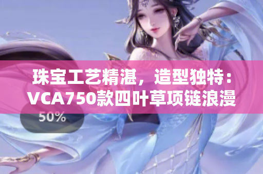 珠寶工藝精湛，造型獨(dú)特：VCA750款四葉草項(xiàng)鏈浪漫迷人