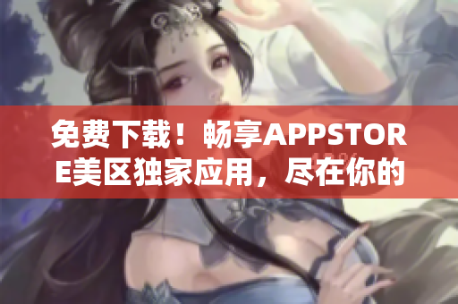 免費(fèi)下載！暢享APPSTORE美區(qū)獨(dú)家應(yīng)用，盡在你的手指間