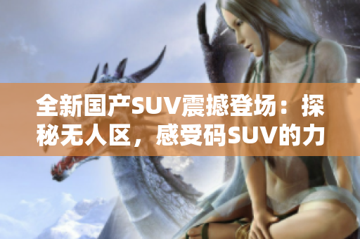 全新國(guó)產(chǎn)SUV震撼登場(chǎng)：探秘?zé)o人區(qū)，感受碼SUV的力量！