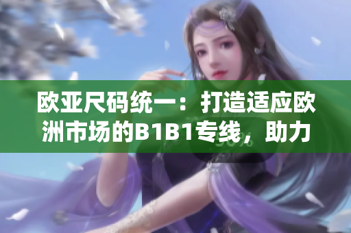 歐亞尺碼統(tǒng)一：打造適應(yīng)歐洲市場的B1B1專線，助力貿(mào)易便利化