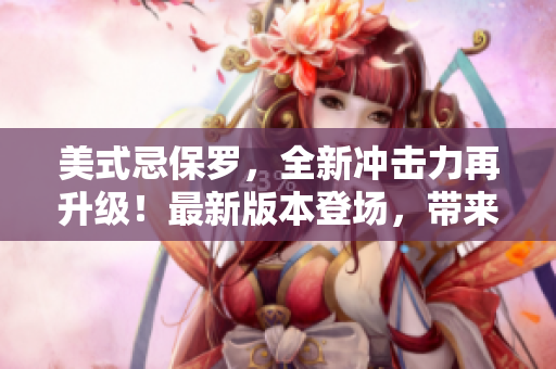 美式忌保羅，全新沖擊力再升級(jí)！最新版本登場(chǎng)，帶來(lái)更多驚喜。