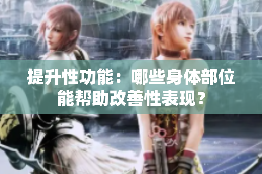 提升性功能：哪些身體部位能幫助改善性表現(xiàn)？