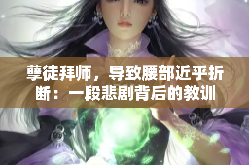 孽徒拜師，導(dǎo)致腰部近乎折斷：一段悲劇背后的教訓(xùn)