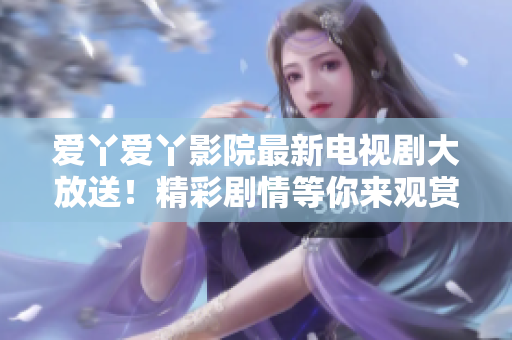 愛丫愛丫影院最新電視劇大放送！精彩劇情等你來觀賞