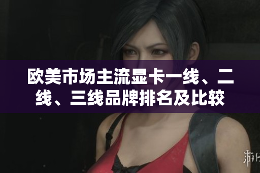 歐美市場(chǎng)主流顯卡一線(xiàn)、二線(xiàn)、三線(xiàn)品牌排名及比較