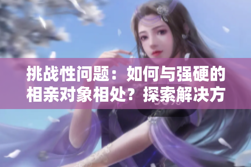 挑戰(zhàn)性問題：如何與強(qiáng)硬的相親對象相處？探索解決方法
