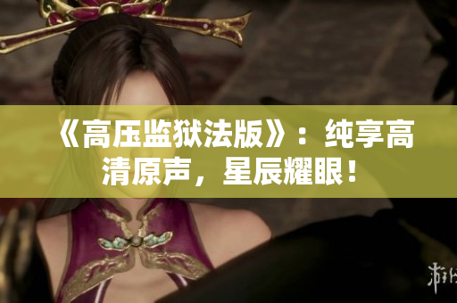《高壓監(jiān)獄法版》：純享高清原聲，星辰耀眼！
