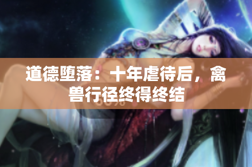 道德墮落：十年虐待后，禽獸行徑終得終結(jié)