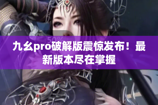 九幺pro破解版震驚發(fā)布！最新版本盡在掌握