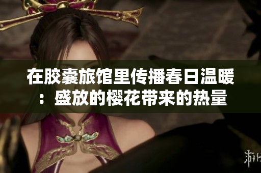 在膠囊旅館里傳播春日溫暖：盛放的櫻花帶來(lái)的熱量