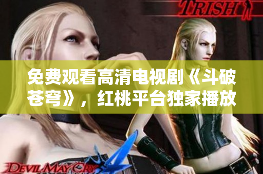 免費(fèi)觀看高清電視劇《斗破蒼穹》，紅桃平臺(tái)獨(dú)家播放