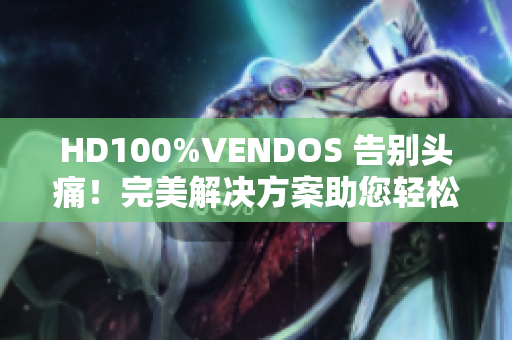HD100%VENDOS 告別頭痛！完美解決方案助您輕松愉快地管理您的生活