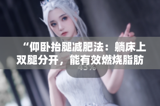 “仰臥抬腿減肥法：躺床上雙腿分開，能有效燃燒脂肪嗎？”