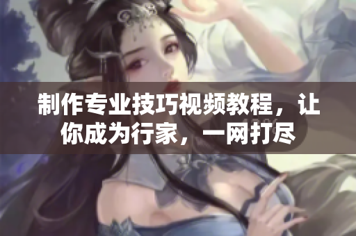 制作專(zhuān)業(yè)技巧視頻教程，讓你成為行家，一網(wǎng)打盡