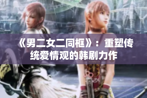 《男二女二同框》：重塑傳統(tǒng)愛(ài)情觀的韓劇力作