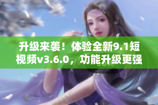升級來襲！體驗全新9.1短視頻v3.6.0，功能升級更強大！