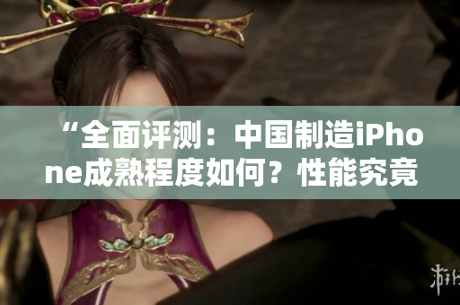 “全面評測：中國制造iPhone成熟程度如何？性能究竟如何表現(xiàn)？”
