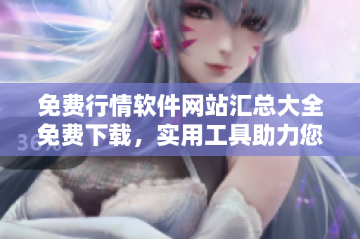 免費行情軟件網(wǎng)站匯總大全免費下載，實用工具助力您的投資！