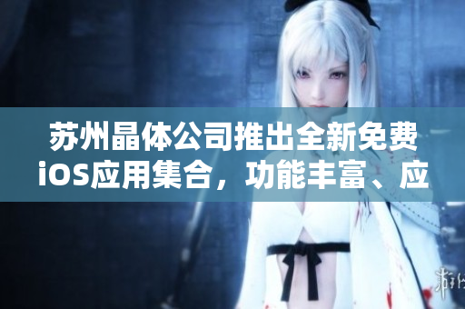 蘇州晶體公司推出全新免費iOS應(yīng)用集合，功能豐富、應(yīng)用廣泛、實用性強
