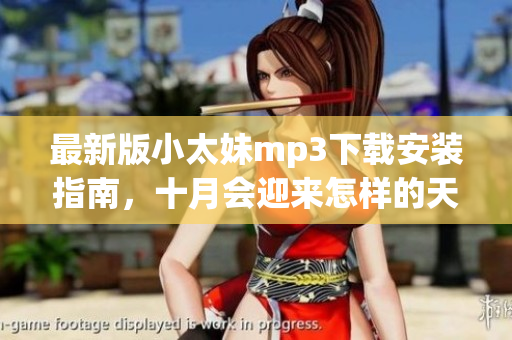 最新版小太妹mp3下載安裝指南，十月會迎來怎樣的天氣？