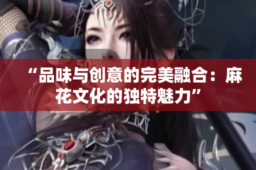 “品味與創(chuàng)意的完美融合：麻花文化的獨特魅力”