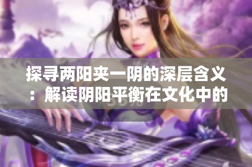 探尋兩陽(yáng)夾一陰的深層含義：解讀陰陽(yáng)平衡在文化中的象征意義